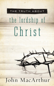 The Truth About the Lordship of Christ (A Biblical and Theological Study of Submission to Jesus Christ and Making Him the Center of Your Life) by John F. MacArthur, 9781400204168