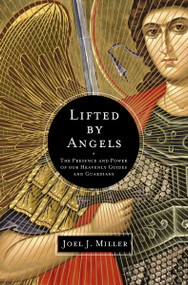Lifted by Angels (The Presence and Power of Our Heavenly Guides and Guardians) by Joel J. Miller, 9781400204229