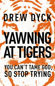 Yawning at Tigers (You Can't Tame God, So Stop Trying) by Drew Dyck, 9781400205455