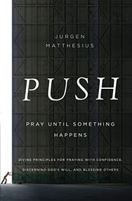 PUSH: Pray Until Something Happens (Divine Principles for Praying with Confidence, Discerning God's Will, and Blessing Others) by Jurgen Matthesius, 9781400206513