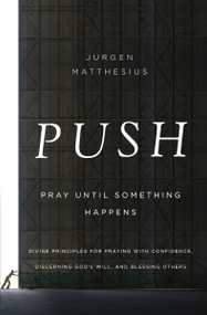 PUSH: Pray Until Something Happens (Divine Principles for Praying with Confidence, Discerning God's Will, and Blessing Others) by Jurgen Matthesius, 9781400206513