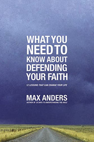 What You Need To Know About Defending Your Faith (12 Lessons That Can Change Your Life) by Max Anders, 9781401675363