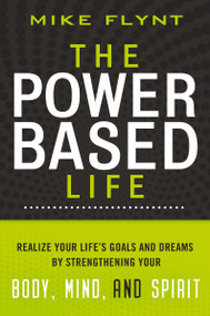 The Power-Based Life (Realize Your Life's Goals and Dreams by Strengthening Your Body, Mind, and Spirit) by Mike Flynt, 9781401604349