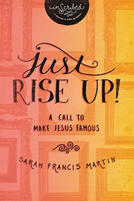 Just RISE UP! (A Call to Make Jesus Famous) by Sarah Francis Martin, InScribed, 9781401680152