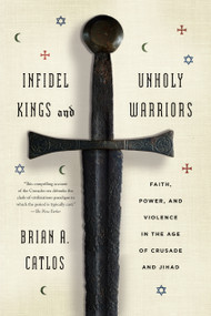 Infidel Kings and Unholy Warriors (Faith, Power, and Violence in the Age of Crusade and Jihad) by Brian A. Catlos, 9780374535322