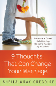 Nine Thoughts That Can Change Your Marriage (Because a Great Relationship Doesn't Happen by Accident) by Sheila Wray Gregoire, 9781601427083