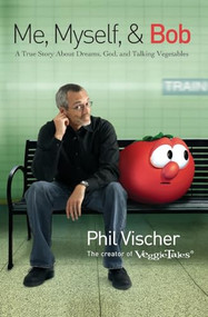 Me, Myself, and Bob (A True Story About Dreams, God, and Talking Vegetables) by Phil Vischer, 9781595551221