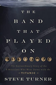 The Band that Played On (The Extraordinary Story of the 8 Musicians Who Went Down with the Titanic) by Steve Turner, 9781595555465