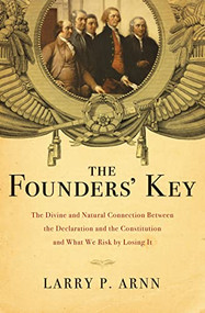 The Founders' Key (The Divine and Natural Connection Between the Declaration and the Constitution and What We Risk by Losing It) by Dr. Larry Arnn, 9781595555762