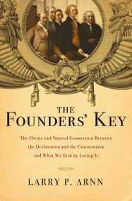 The Founders' Key (The Divine and Natural Connection Between the Declaration and the Constitution and What We Risk by Losing It) by Dr. Larry Arnn, 9781595555762