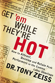 Get 'em While They're Hot (How to Attract, Develop, and Retain Peak Performers in the Coming Labor Shortage) by Tony Zeiss, 9781595559814