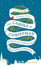 The Carols of Christmas (A Celebration of the Surprising Stories Behind Your Favorite Holiday Songs) by Andrew Gant, 9780718031527