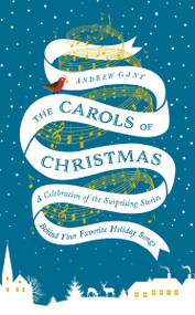 The Carols of Christmas (A Celebration of the Surprising Stories Behind Your Favorite Holiday Songs) by Andrew Gant, 9780718031527
