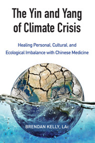 The Yin and Yang of Climate Crisis (Healing Personal, Cultural, and Ecological Imbalance with Chinese Medicine) by Brendan Kelly, 9781583949511