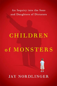 Children of Monsters (An Inquiry into the Sons and Daughters of Dictators) by Jay Nordlinger, 9781594038150