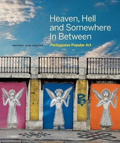 Heaven, Hell and Somewhere In Between (Portuguese Popular Art) by Anthony Alan Shelton, 9781927958247