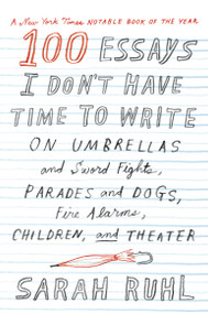 100 Essays I Don't Have Time to Write (On Umbrellas and Sword Fights, Parades and Dogs, Fire Alarms, Children, and Theater) by Sarah Ruhl, 9780374535674