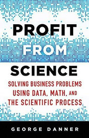 Profit from Science (Solving Business Problems Using Data, Math, and the Scientific Process) by George Danner, 9781137474841