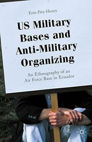US Military Bases and Anti-Military Organizing (An Ethnography of an Air Force Base in Ecuador) by Erin Fitz-Henry, 9781137501172