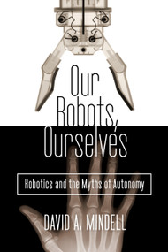 Our Robots, Ourselves (Robotics and the Myths of Autonomy) by David A. Mindell, 9780525426974