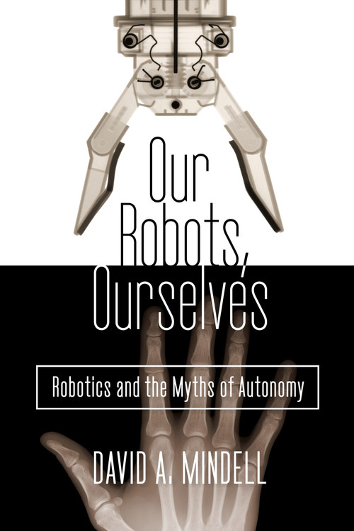 Our Robots, Ourselves (Robotics and the Myths of Autonomy) by David A. Mindell, 9780525426974