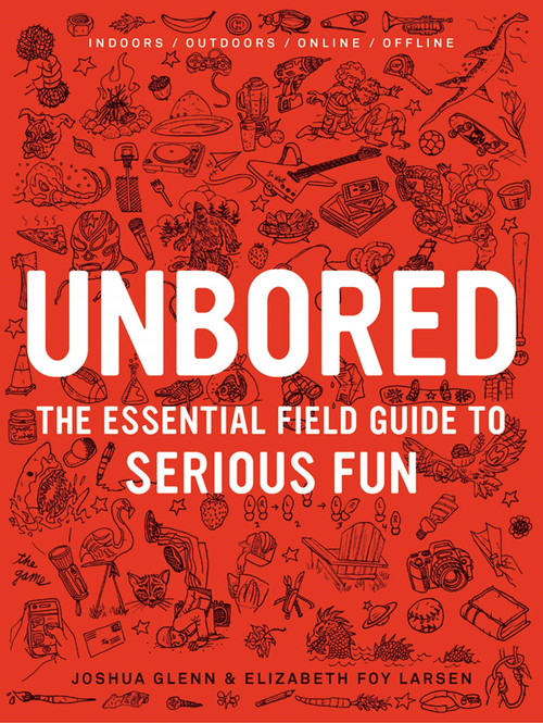 Unbored (The Essential Field Guide to Serious Fun) by Joshua Glenn, Elizabeth Foy Larsen, Tony Leone, Mister Reusch, Heather Kasunick, Mark Frauenfelder, 9781608196418