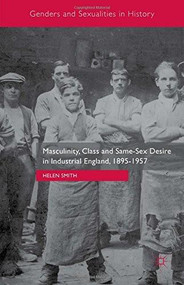 Masculinity, Class and Same-Sex Desire in Industrial England, 1895-1957 by Helen Smith, 9781137470980