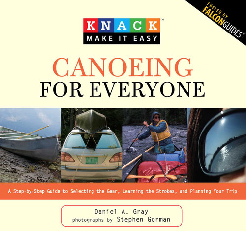 Knack Canoeing for Everyone (A Step-By-Step Guide To Selecting The Gear, Learning The Strokes, And Planning Your Trip) by Daniel Gray, Stephen Gorman, 9781599215242