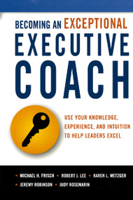 Becoming an Exceptional Executive Coach (Use Your Knowledge, Experience, and Intuition to Help Leaders Excel) by Michael H. Frisch, Robert J. Lee, Karen L. Metzger, Jeremy Robinson, Judy Rosemarin, 9780814437582