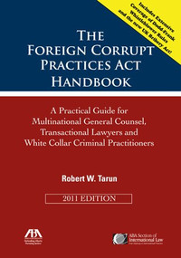 The Foreign Corrupt Practices Act Handbook (A Practical Guide for Multinational General Counsel, Transactional Lawyers and White Collar Criminal Practitioners) by Robert W. Tarun, 9781614380733