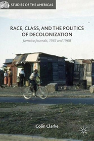 Race, Class, and the Politics of Decolonization (Jamaica Journals, 1961 and 1968) by Colin Clarke, 9781137540775