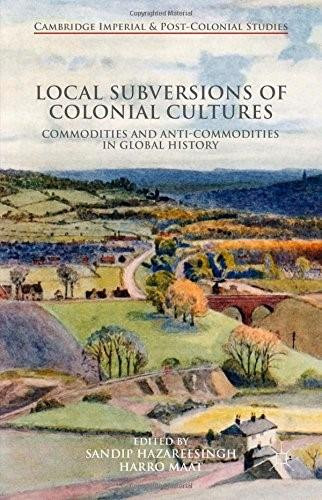 Local Subversions of Colonial Cultures (Commodities and Anti-Commodities in Global History) by Sandip Hazareesingh, Harro Maat, 9781137381095