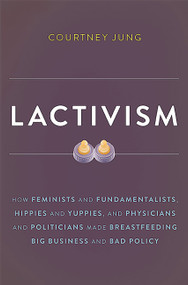 Lactivism (How Feminists and Fundamentalists, Hippies and Yuppies, and Physicians and Politicians Made Breastfeeding Big Business and Bad Policy) by Courtney Jung, 9780465039692