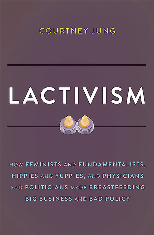 Lactivism (How Feminists and Fundamentalists, Hippies and Yuppies, and Physicians and Politicians Made Breastfeeding Big Business and Bad Policy) by Courtney Jung, 9780465039692