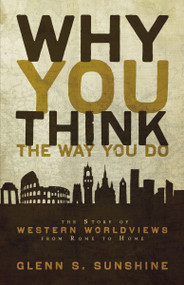Why You Think the Way You Do (The Story of Western Worldviews from Rome to Home) by Glenn S. Sunshine, Charles Colson, 9780310292302