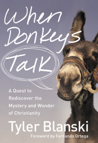 When Donkeys Talk (A Quest to Rediscover the Mystery and Wonder of Christianity) by Tyler Blanski, Fernando Ortega, 9780310334989
