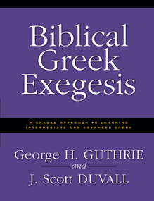 Biblical Greek Exegesis (A Graded Approach to Learning Intermediate and Advanced Greek) by George H. Guthrie, J. Scott Duvall, 9780310212461