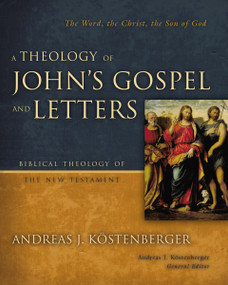 A Theology of John's Gospel and Letters (The Word, the Christ, the Son of God) by Andreas J. Kostenberger, 9780310269861