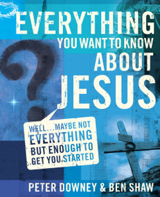 Everything You Want to Know about Jesus (Well … Maybe Not Everything but Enough to Get You Started) by Peter Douglas Downey, Ben James Shaw, 9780310273370