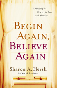 Begin Again, Believe Again (Embracing the Courage to Love with Abandon) by Sharon A. Hersh, 9780310318996