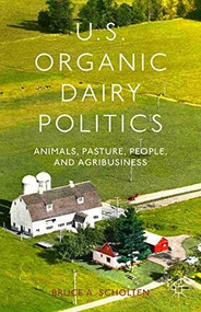 U.S. Organic Dairy Politics (Animals, Pasture, People, and Agribusiness) by Bruce A. Scholten, 9781137330604