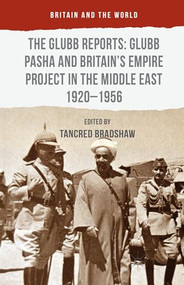 The Glubb Reports: Glubb Pasha and Britain's Empire Project in the Middle East 1920-1956 by Tancred Bradshaw, 9781137380104