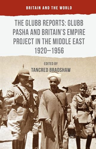 The Glubb Reports: Glubb Pasha and Britain's Empire Project in the Middle East 1920-1956 by Tancred Bradshaw, 9781137380104