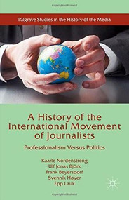A History of the International Movement of Journalists (Professionalism Versus Politics) by Kaarle Nordenstreng, Ulf Jonas Björk, Frank Beyersdorf, Svennik Høyer, Epp Lauk, 9781137530547