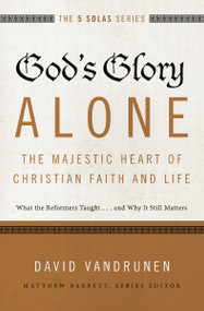 God's Glory Alone---The Majestic Heart of Christian Faith and Life (What the Reformers Taught...and Why It Still Matters) by David VanDrunen, Matthew Barrett, 9780310515807