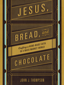Jesus, Bread, and Chocolate (Crafting a Handmade Faith in a Mass-Market World) by John J. Thompson, 9780310339397