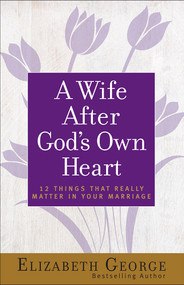 A Wife After God's Own Heart (12 Things That Really Matter in Your Marriage) by Elizabeth George, 9780736930284