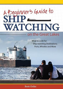 Beginner's Guide to Ship Watching on the Great Lakes (What to Look for, Ship-watching Destinations, Ports, Whistles and More) by Brett Ortler, 9781591935278