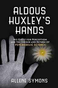 Aldous Huxley's Hands (His Quest for Perception and the Origin and Return of Psychedelic Science) by Allene Symons, 9781633881167