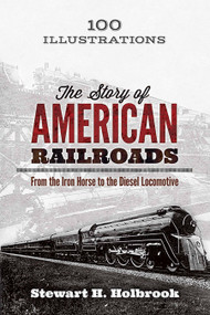 The Story of American Railroads (From the Iron Horse to the Diesel Locomotive) by Stewart H. Holbrook, 9780486799223